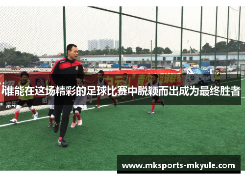 谁能在这场精彩的足球比赛中脱颖而出成为最终胜者