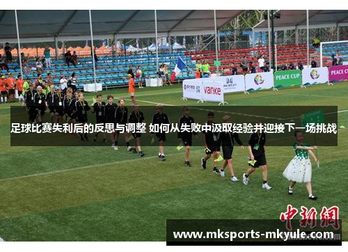 足球比赛失利后的反思与调整 如何从失败中汲取经验并迎接下一场挑战