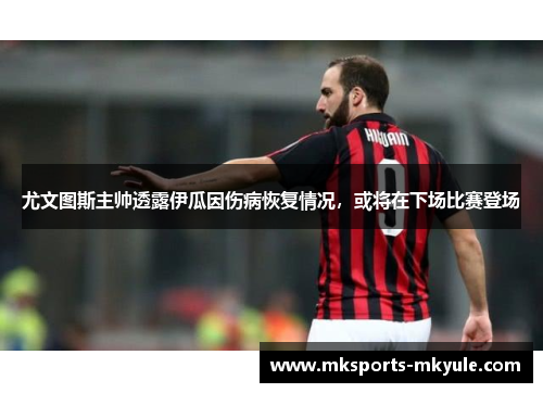尤文图斯主帅透露伊瓜因伤病恢复情况，或将在下场比赛登场