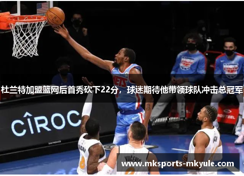 杜兰特加盟篮网后首秀砍下22分，球迷期待他带领球队冲击总冠军