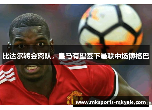 比达尔转会离队，皇马有望签下曼联中场博格巴