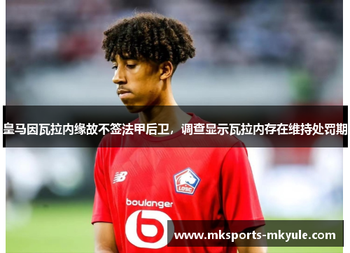 皇马因瓦拉内缘故不签法甲后卫，调查显示瓦拉内存在维持处罚期