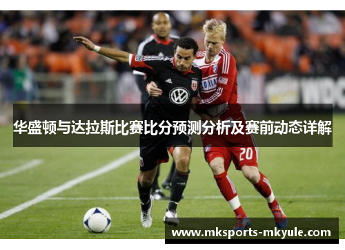华盛顿与达拉斯比赛比分预测分析及赛前动态详解