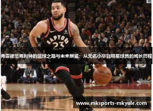 弗雷德范弗利特的篮球之路与未来展望：从无名小卒到明星球员的成长历程