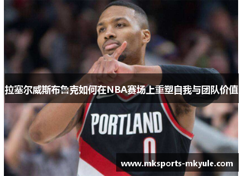 拉塞尔威斯布鲁克如何在NBA赛场上重塑自我与团队价值