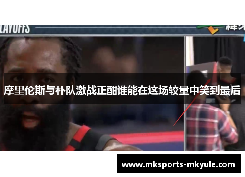 摩里伦斯与朴队激战正酣谁能在这场较量中笑到最后