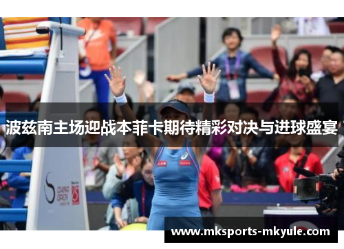 波兹南主场迎战本菲卡期待精彩对决与进球盛宴