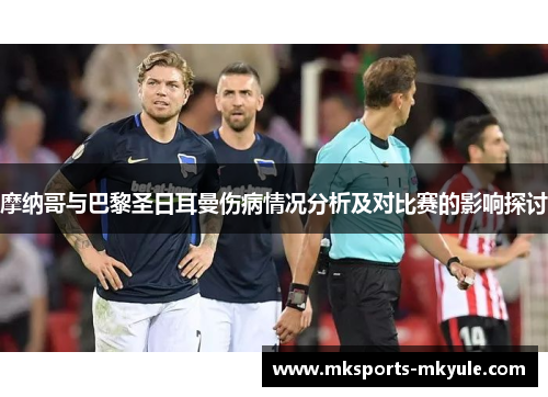 摩纳哥与巴黎圣日耳曼伤病情况分析及对比赛的影响探讨